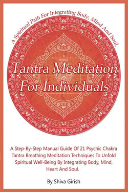 Tantra Meditation For Individuals – A Step-By-Step Manual Guide Of 21 Psychic Chakra Tantra Breathing Meditation Techniques To Unfold Spiritual Well-Being By Integrating Body, Mind, Heart And Soul - From the Beginner’s To Advance Practitioner A Compreh...