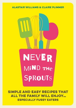 Never Mind the Sprouts - Simple and Easy Food That All the Family Will Enjoy...Especially Fussy Eaters