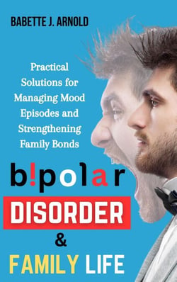 Bipolar Disorder &amp; Family Life: Practical Solutions for Managing Mood Episodes and Strengthening Family Bonds