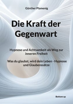 Die Kraft der Gegenwart - Hypnose und Achtsamkeit als Weg zur inneren Freiheit  Was du glaubst, wird dein Leben - Hypnose und Glaubenssätze