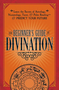The Beginner's Guide to Divination - Learn the Secrets of Astrology, Numerology, Tarot, and Palm Reading--and Predict Your Future