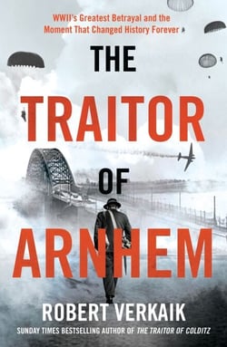The Traitor of Arnhem - WWII’s Greatest Betrayal and the Moment That Changed History Forever