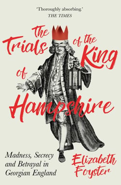 The Trials of the King of Hampshire - Madness, Secrecy and Betrayal in Georgian England