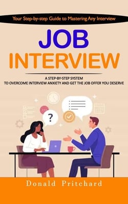 Job Interview: Your Step-by-step Guide to Mastering Any Interview (A Step-by-step System to Overcome Interview Anxiety and Get the Job Offer You Deserve)