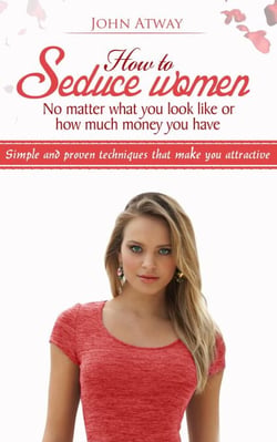 How to Seduce Women : No Matter What You Look Like or How Much Money You Have - Simple and Proven Techniques That Make You Attractive