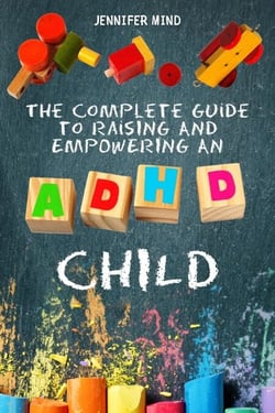 The Complete Guide to Raise an ADHD Child - Understanding and Managining ADHD