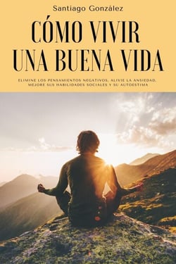 Cómo vivir una buena vida: Elimine los pensamientos negativos, alivie la ansiedad, mejore sus habilidades sociales y su autoestima