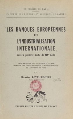 Les banques européennes et l'industrialisation internationale dans la première moitié du XIXe siècle - Thèse principale pour le Doctorat ès lettres présentée à la Faculté des lettres et sciences humaines de l'Université de Paris