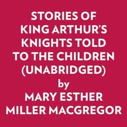 Stories Of King Arthur's Knights Told To The Children (Unabridged)