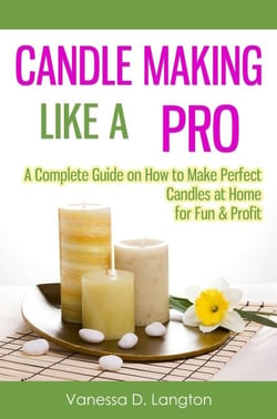Candle Making Like A Pro: A Complete Guide on How to Make Perfect Candles at Home for Fun &amp; Profit