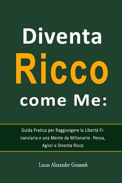 Diventa Ricco come Me:  Guida Pratica per Raggiungere la Libertà Finanziaria e una Mente da Milionario - Pensa, Agisci e Diventa Ricco