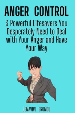 Anger Control: 3 Powerful Lifesavers You Desperately Need to Deal with Your Anger and Have Your Way