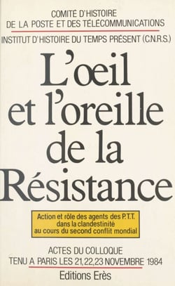 L'œil et l'oreille de la Résistance : action et rôle des agents des PTT dans la clandestinité au cours du second conflit mondial - Actes du Colloque tenu à Paris les 21-22-23 novembre 1984