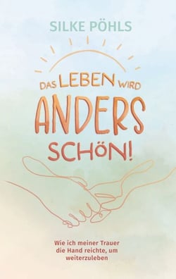 Das Leben wird anders schön! - Wie ich meiner Trauer die Hand reichte, um weiterzuleben