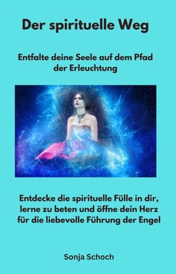 Der spirituelle Weg - Entfalte deine Seele auf dem Pfad der Erleuchtung - Entdecke die spirituelle Fülle in dir, lerne zu beten und öffne dein Herz für die liebevolle Führung der Engel