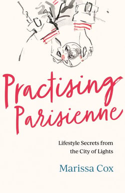 Practising Parisienne - Lifestyle Secrets from the City of Lights