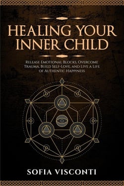 Healing Your Inner Child: Release Emotional Blocks, Overcome Trauma, Build Self-Love, And Live A Life Of Authentic Happiness
