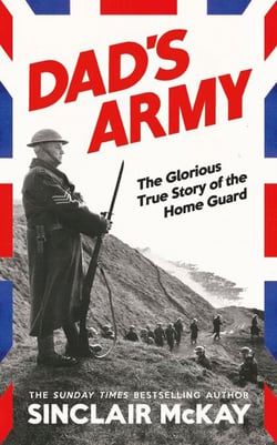 Dad’s Army - The Sunday Times Bestselling True Story of the Home Guard in WW2, from the author of The Secret Life of Bletchley Park