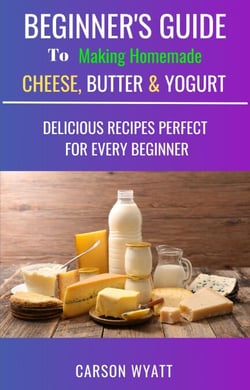 Beginners Guide to Making Homemade Cheese, Butter &amp; Yogurt: Delicious Recipes Perfect for Every Beginner! - Homesteading Freedom