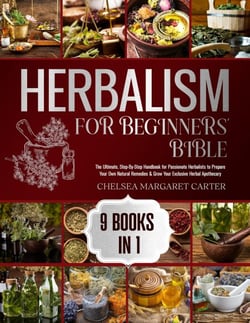 HERBALISM FOR BEGINNERS' BIBLE. 9 BOOKS IN 1: The Ultimate, Step-By-Step Handbook for Passionate Herbalists to Prepare Your Own Natural Remedies &amp; Grow Your Exclusive Herbal Apothecary