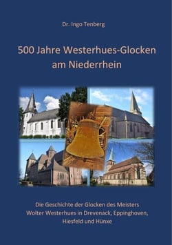 500 Jahre Westerhues-Glocken am Niederrhein - Die Geschichte der Glocken des Gießmeisters Wolter Westerhues in Drevenack, Eppinghoven, Hiesfeld und Hünxe