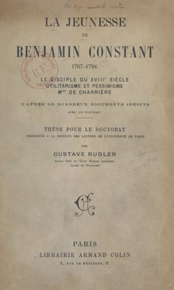 La jeunesse de Benjamin Constant, 1767-1794 - Le disciple du XVIIIe siècle ; utilitarisme et pessimisme ; Madame de Charrière. Thèse pour le Doctorat présentée à la Faculté des lettres de l'Université de Paris