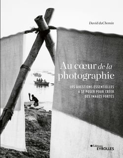 Au coeur de la photographie - Les questions essentielles à se poser pour créer des images fortes