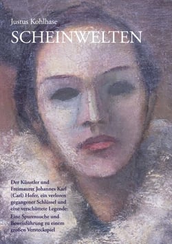 Scheinwelten - Der Künstler und Freimaurer Johannes Karl (Carl) Hofer, ein verloren gegangener Schlüssel und eine verschüttete Legende - Eine Spurensuche und Beweisführung zu einem großen Versteckspiel