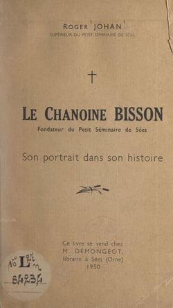 Le chanoine Bisson - Fondateur du Petit séminaire de Sées : son portrait dans son histoire