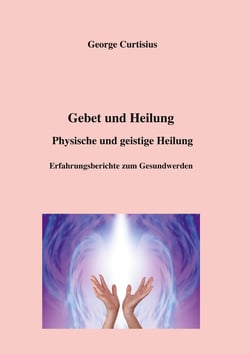 Gebet und Heilung - Physische und geistige Heilung, Erfahrungsberichte zum Gesundwerden