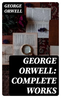 George Orwell: Complete Works - 1984, Animal Farm, Down and Out in Paris and London, Prophecies of Fascism…