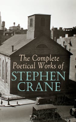 The Complete Poetical Works of Stephen Crane - The Black Riders and Other Lines &amp; War is Kind: 100+ Poems &amp; Verses
