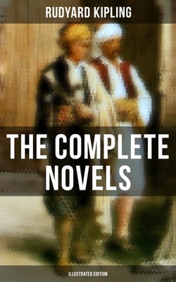 The Complete Novels of Rudyard Kipling (Illustrated Edition) - The Light That Failed, Kim, Stalky &amp; Co., Captain Courageous &amp; The Naulahka