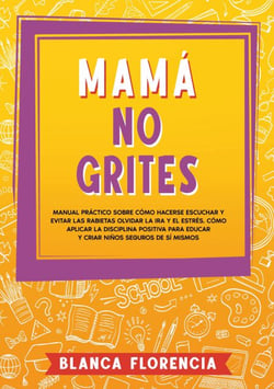 Mamá, no grites - Manual Práctico sobre Cómo Hacerse Escuchar y Evitar las Rabietas Olvidar la Ira y el Estrés. Cómo aplicar la disciplina positiva para educar y criar niños seguros de sí mismos