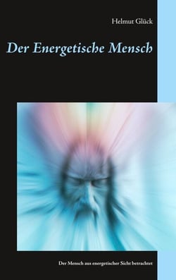 Der Energetische Mensch - Der Mensch aus energetischer Sicht betrachtet