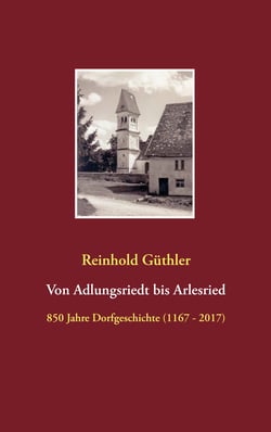 Von Adlungsriedt bis Arlesried - 850 Jahre Dorfgeschichte (1167 - 2017)