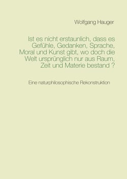 Ist es nicht erstaunlich, dass es Gefühle, Gedanken, Sprache, Moral und Kunst gibt, wo doch die Welt ursprünglich nur aus Raum, Zeit und Materie bestand? - Eine naturphilosophische Rekonstruktion