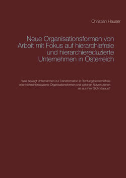 Neue Organisationsformen von Arbeit mit Fokus auf hierarchiefreie und hierarchiereduzierte Unternehmen in Österreich - Was bewegt Unternehmen zur Transformation in Richtung hierarchiefreie oder hierarchiereduzierte Organisationsformen und welchen Nutze...