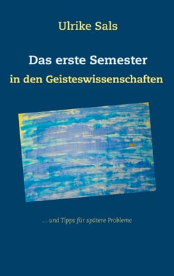 Das erste Semester in den Geisteswissenschaften - ... und Tipps für spätere Probleme