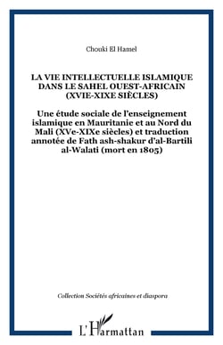 LA VIE INTELLECTUELLE ISLAMIQUE DANS LE SAHEL OUEST-AFRICAIN (XVIe-XIXe siècles) - Une étude sociale de l�enseignement islamique en Mauritanie et au Nord du Mali (XVe-XIXe siècles) et traduction annotée de Fath ash-shakur d�al-Bartili al-Walati (mort e...