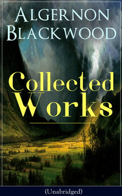 Collected Works of Algernon Blackwood (Unabridged) - 10 Novels &amp; 80+ Short Stories: The Empty House and Other Ghost Stories, John Silence Series, Jimbo, The Willows, The Human Chord, The Education of Uncle Paul, The Wave, The Listener…