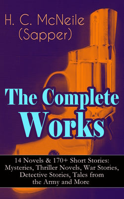 The Complete Works of H. C. McNeile (Sapper) - 14 Novels &amp; 170+ Short Stories: Mysteries, Thriller Novels, War Stories, Detective Stories, Tales from the Army and More