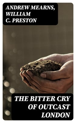 The Bitter Cry of Outcast London - An Inquiry into the Condition of the Abject Poor