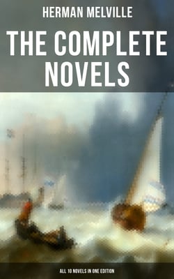The Complete Novels of Herman Melville - All 10 Novels in One Edition - Moby-Dick, Typee, Omoo, Mardi, Redburn, White-Jacket, Pierre, Israel Potter, The Confidence-Man…