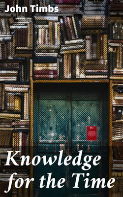 Knowledge for the Time - A Manual of Reading, Reference, and Conversation on Subjects of Living Interest, Useful Curiosity, and Amusing Research