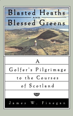 Blasted Heaths and Blessed Green - A Golfer's Pilgrimage to the Courses of Scotland