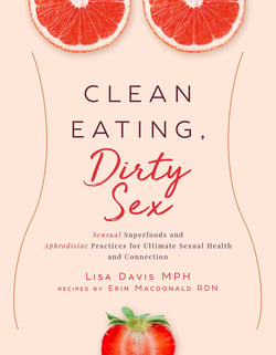 Clean Eating, Dirty Sex - Sensual Superfoods and Aphrodisiac Practices for Ultimate Sexual Health and Connection