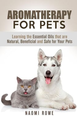 Aromatherapy for Pets: Learning the Essential Oils that are Natural, Beneficial and Safe for Your Pets - Animal Care