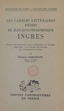 Les cahiers littéraires inédits de Jean-Auguste-Dominique Ingres - Thèse complémentaire pour le Doctorat ès lettres présentée à la Faculté des lettres de l'Université de Paris