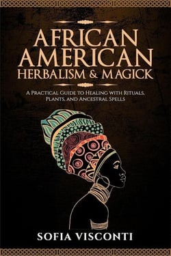 African American Herbalism &amp; Magick: A Practical Guide to Healing with Rituals, Plants and Ancestral Spells